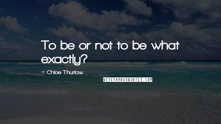 Chloe Thurlow Quotes: To be or not to be what exactly?