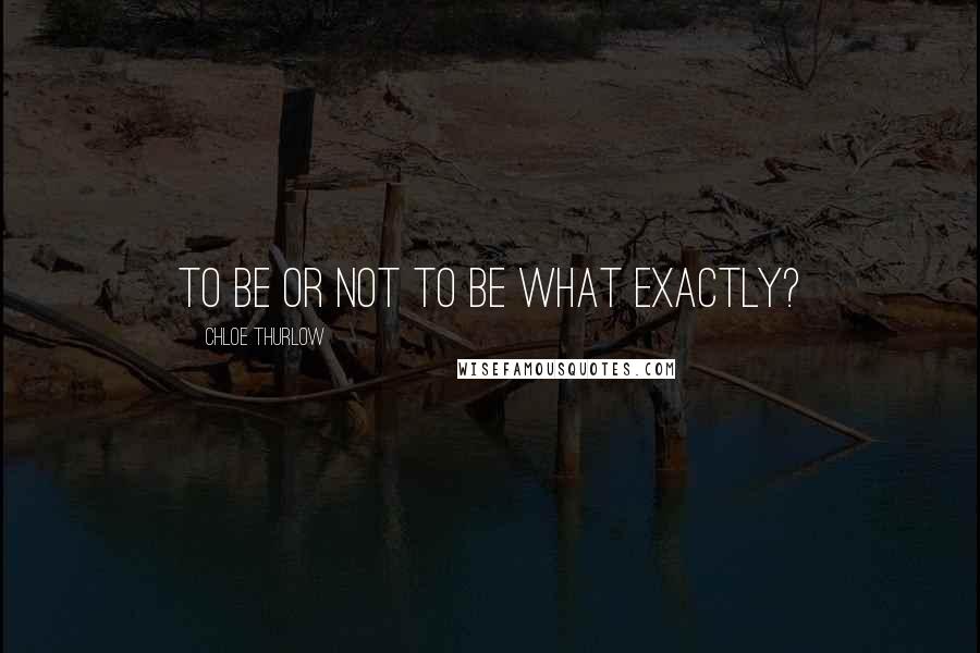 Chloe Thurlow Quotes: To be or not to be what exactly?