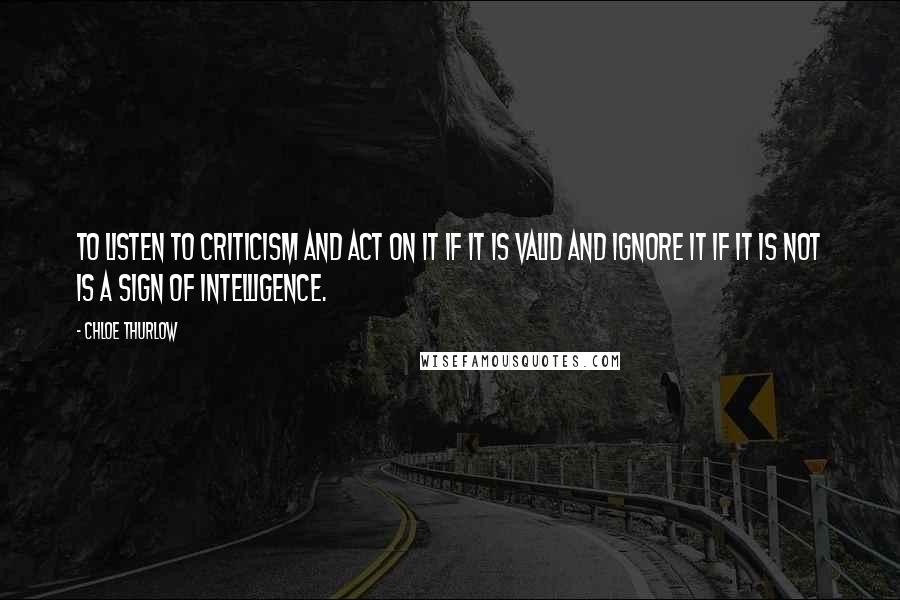 Chloe Thurlow Quotes: To listen to criticism and act on it if it is valid and ignore it if it is not is a sign of intelligence.