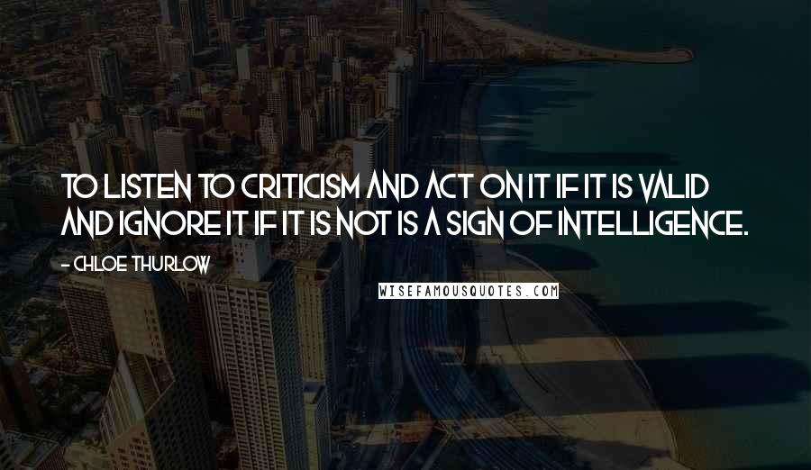 Chloe Thurlow Quotes: To listen to criticism and act on it if it is valid and ignore it if it is not is a sign of intelligence.