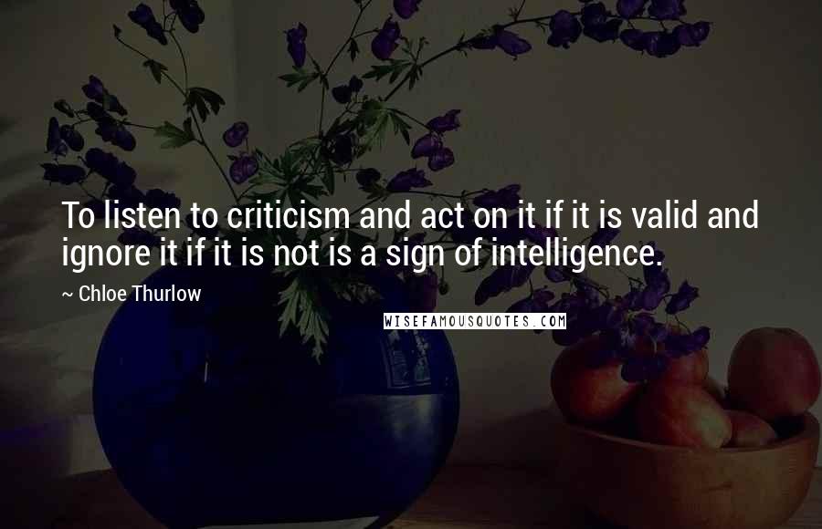 Chloe Thurlow Quotes: To listen to criticism and act on it if it is valid and ignore it if it is not is a sign of intelligence.