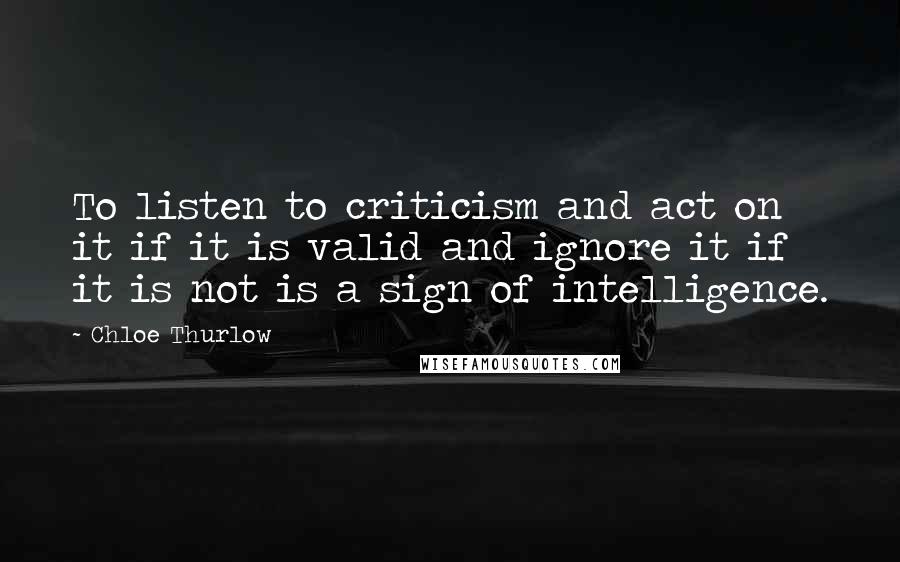 Chloe Thurlow Quotes: To listen to criticism and act on it if it is valid and ignore it if it is not is a sign of intelligence.