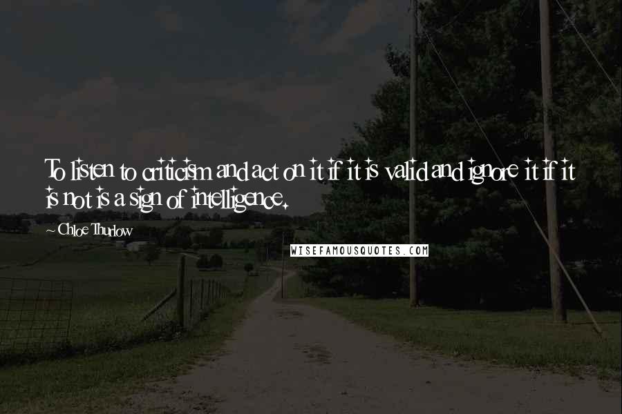 Chloe Thurlow Quotes: To listen to criticism and act on it if it is valid and ignore it if it is not is a sign of intelligence.