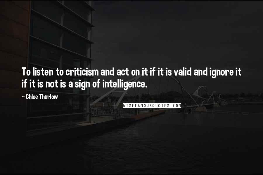 Chloe Thurlow Quotes: To listen to criticism and act on it if it is valid and ignore it if it is not is a sign of intelligence.