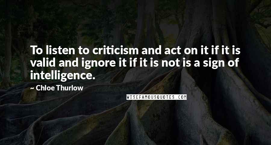 Chloe Thurlow Quotes: To listen to criticism and act on it if it is valid and ignore it if it is not is a sign of intelligence.