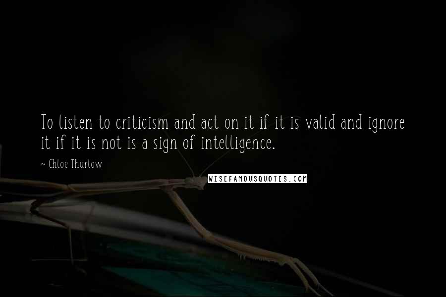 Chloe Thurlow Quotes: To listen to criticism and act on it if it is valid and ignore it if it is not is a sign of intelligence.