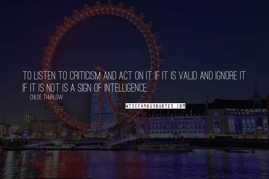 Chloe Thurlow Quotes: To listen to criticism and act on it if it is valid and ignore it if it is not is a sign of intelligence.