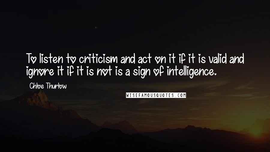 Chloe Thurlow Quotes: To listen to criticism and act on it if it is valid and ignore it if it is not is a sign of intelligence.