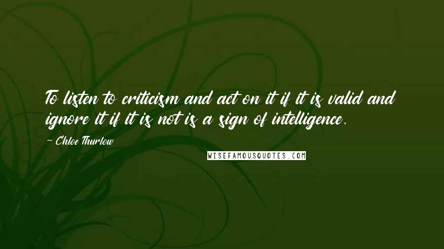 Chloe Thurlow Quotes: To listen to criticism and act on it if it is valid and ignore it if it is not is a sign of intelligence.