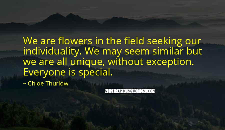 Chloe Thurlow Quotes: We are flowers in the field seeking our individuality. We may seem similar but we are all unique, without exception. Everyone is special.