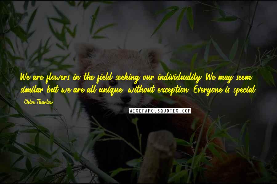 Chloe Thurlow Quotes: We are flowers in the field seeking our individuality. We may seem similar but we are all unique, without exception. Everyone is special.