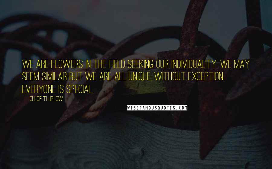 Chloe Thurlow Quotes: We are flowers in the field seeking our individuality. We may seem similar but we are all unique, without exception. Everyone is special.