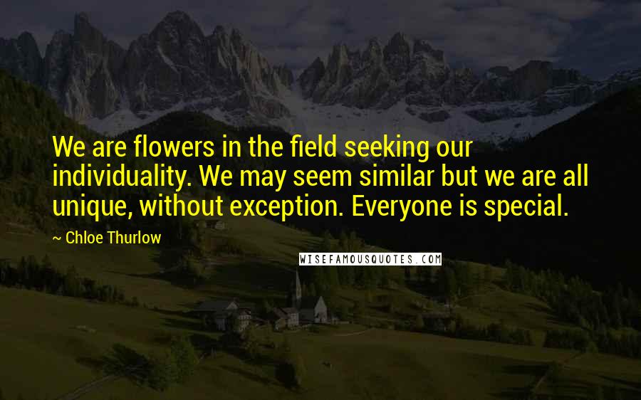 Chloe Thurlow Quotes: We are flowers in the field seeking our individuality. We may seem similar but we are all unique, without exception. Everyone is special.