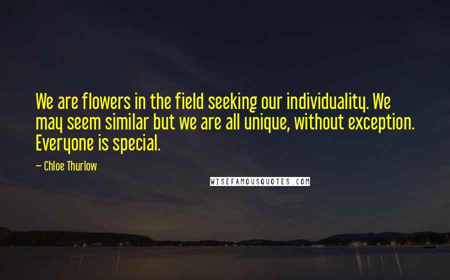 Chloe Thurlow Quotes: We are flowers in the field seeking our individuality. We may seem similar but we are all unique, without exception. Everyone is special.