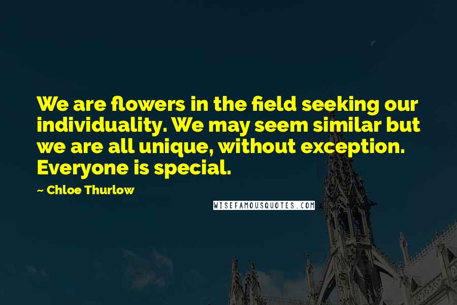 Chloe Thurlow Quotes: We are flowers in the field seeking our individuality. We may seem similar but we are all unique, without exception. Everyone is special.