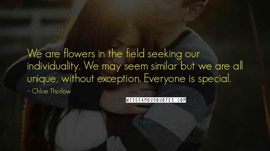 Chloe Thurlow Quotes: We are flowers in the field seeking our individuality. We may seem similar but we are all unique, without exception. Everyone is special.