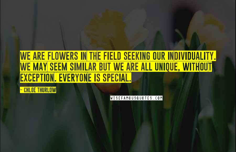 Chloe Thurlow Quotes: We are flowers in the field seeking our individuality. We may seem similar but we are all unique, without exception. Everyone is special.