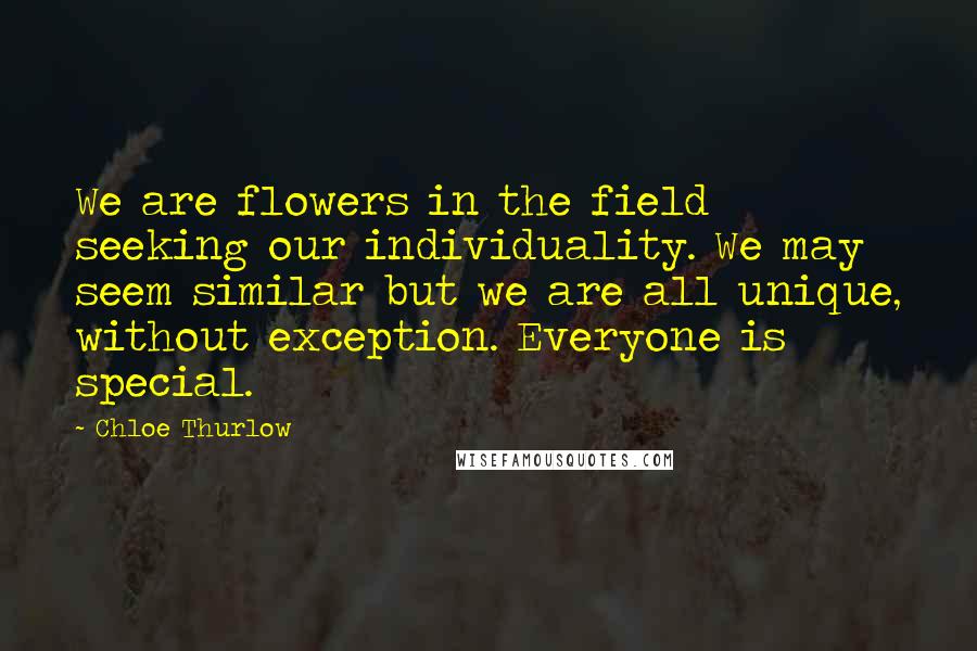 Chloe Thurlow Quotes: We are flowers in the field seeking our individuality. We may seem similar but we are all unique, without exception. Everyone is special.