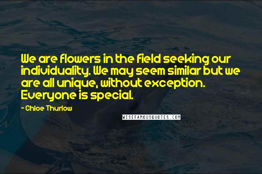 Chloe Thurlow Quotes: We are flowers in the field seeking our individuality. We may seem similar but we are all unique, without exception. Everyone is special.