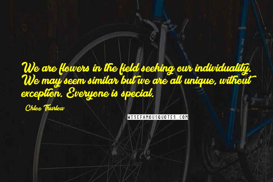 Chloe Thurlow Quotes: We are flowers in the field seeking our individuality. We may seem similar but we are all unique, without exception. Everyone is special.