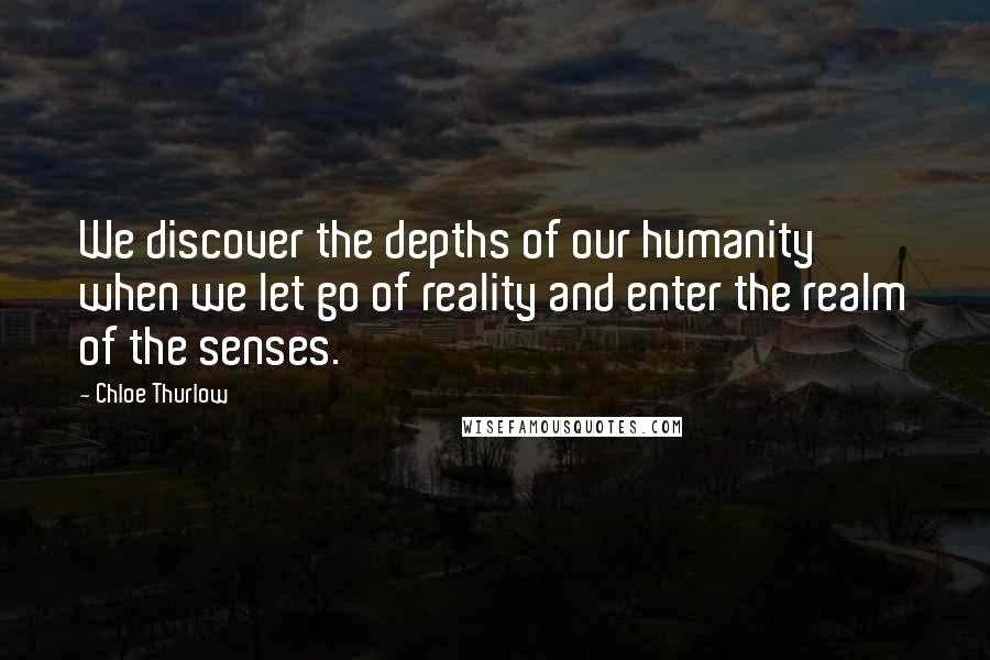 Chloe Thurlow Quotes: We discover the depths of our humanity when we let go of reality and enter the realm of the senses.