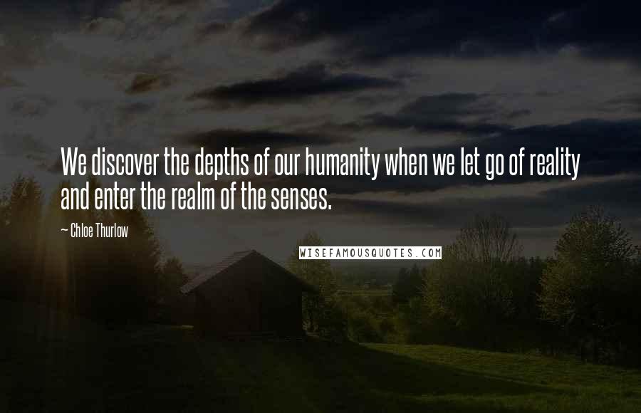 Chloe Thurlow Quotes: We discover the depths of our humanity when we let go of reality and enter the realm of the senses.