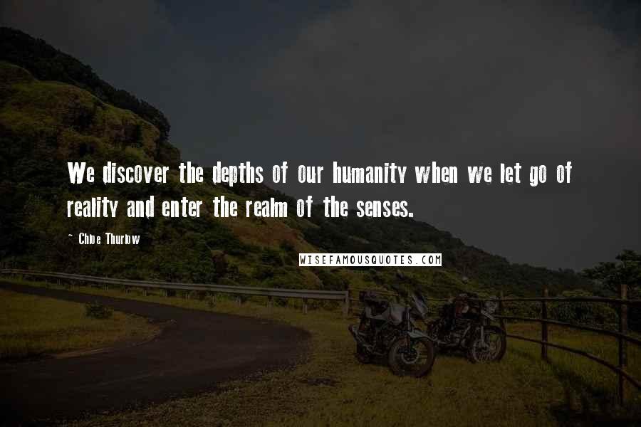 Chloe Thurlow Quotes: We discover the depths of our humanity when we let go of reality and enter the realm of the senses.