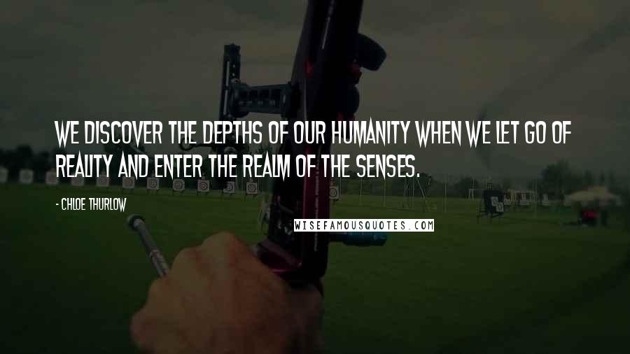 Chloe Thurlow Quotes: We discover the depths of our humanity when we let go of reality and enter the realm of the senses.