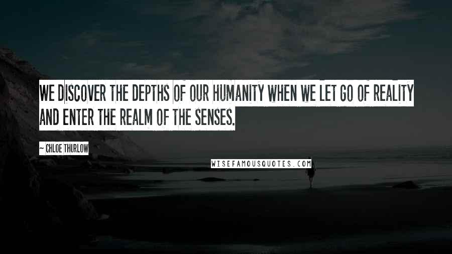 Chloe Thurlow Quotes: We discover the depths of our humanity when we let go of reality and enter the realm of the senses.