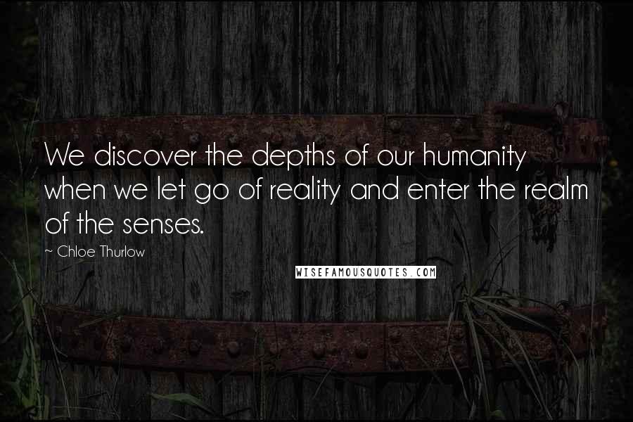 Chloe Thurlow Quotes: We discover the depths of our humanity when we let go of reality and enter the realm of the senses.