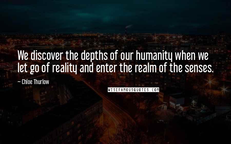 Chloe Thurlow Quotes: We discover the depths of our humanity when we let go of reality and enter the realm of the senses.