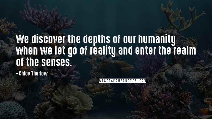 Chloe Thurlow Quotes: We discover the depths of our humanity when we let go of reality and enter the realm of the senses.