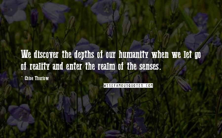 Chloe Thurlow Quotes: We discover the depths of our humanity when we let go of reality and enter the realm of the senses.