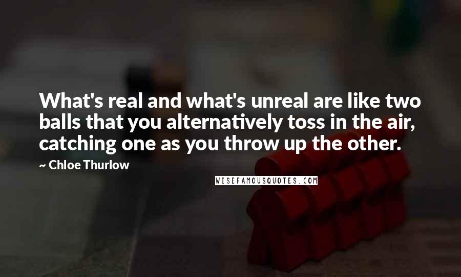 Chloe Thurlow Quotes: What's real and what's unreal are like two balls that you alternatively toss in the air, catching one as you throw up the other.