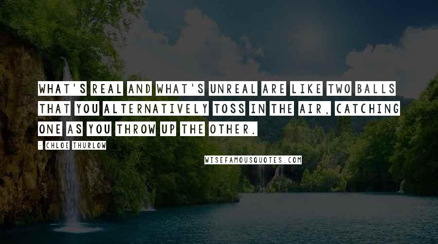 Chloe Thurlow Quotes: What's real and what's unreal are like two balls that you alternatively toss in the air, catching one as you throw up the other.