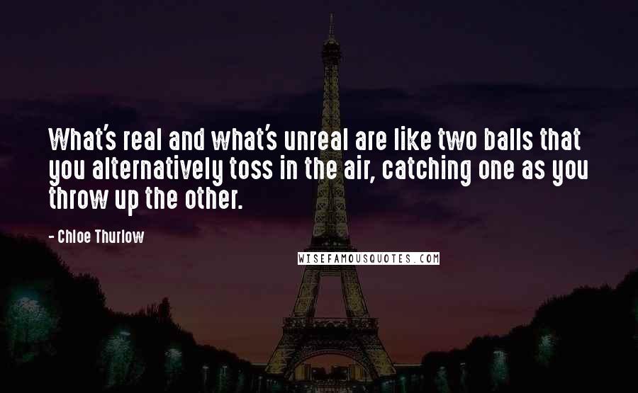 Chloe Thurlow Quotes: What's real and what's unreal are like two balls that you alternatively toss in the air, catching one as you throw up the other.