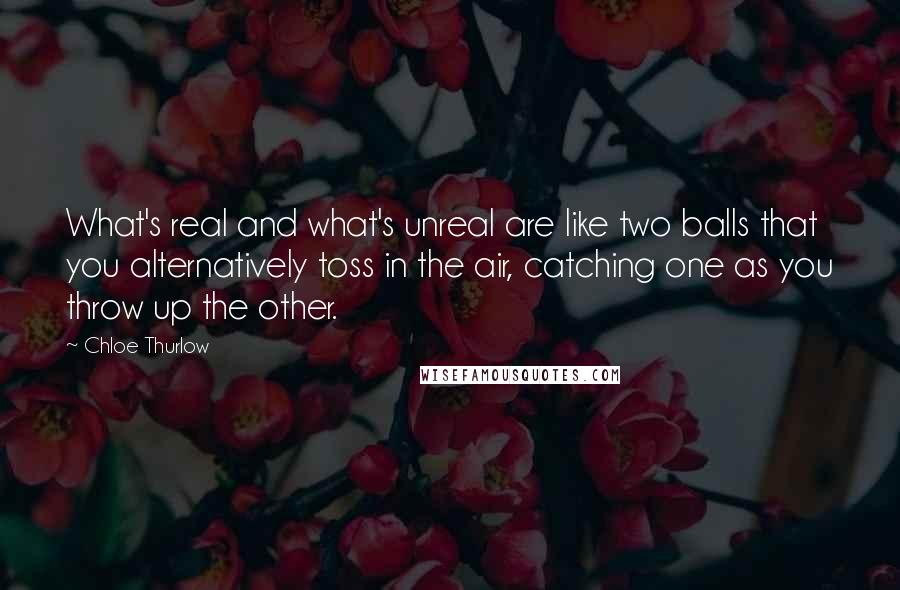 Chloe Thurlow Quotes: What's real and what's unreal are like two balls that you alternatively toss in the air, catching one as you throw up the other.