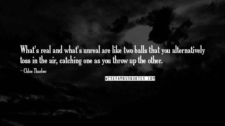 Chloe Thurlow Quotes: What's real and what's unreal are like two balls that you alternatively toss in the air, catching one as you throw up the other.