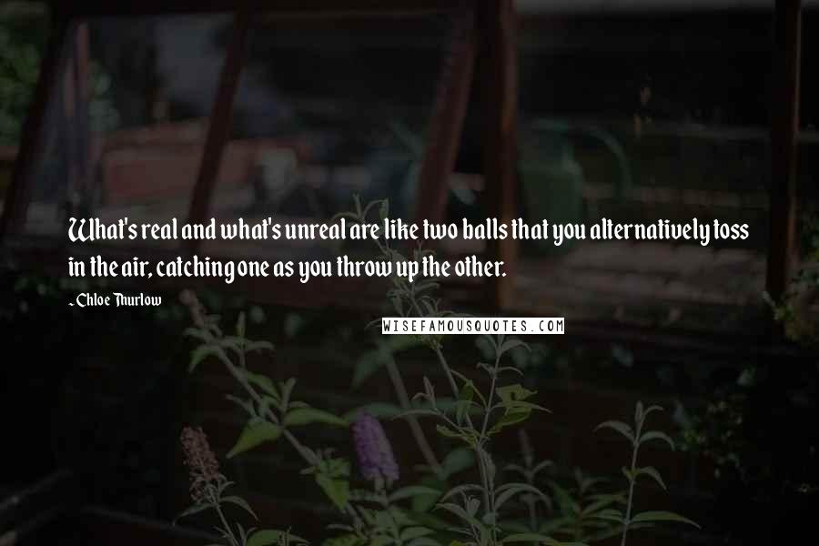 Chloe Thurlow Quotes: What's real and what's unreal are like two balls that you alternatively toss in the air, catching one as you throw up the other.