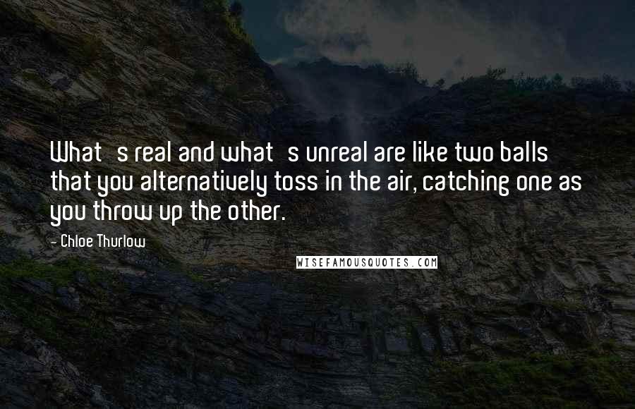 Chloe Thurlow Quotes: What's real and what's unreal are like two balls that you alternatively toss in the air, catching one as you throw up the other.