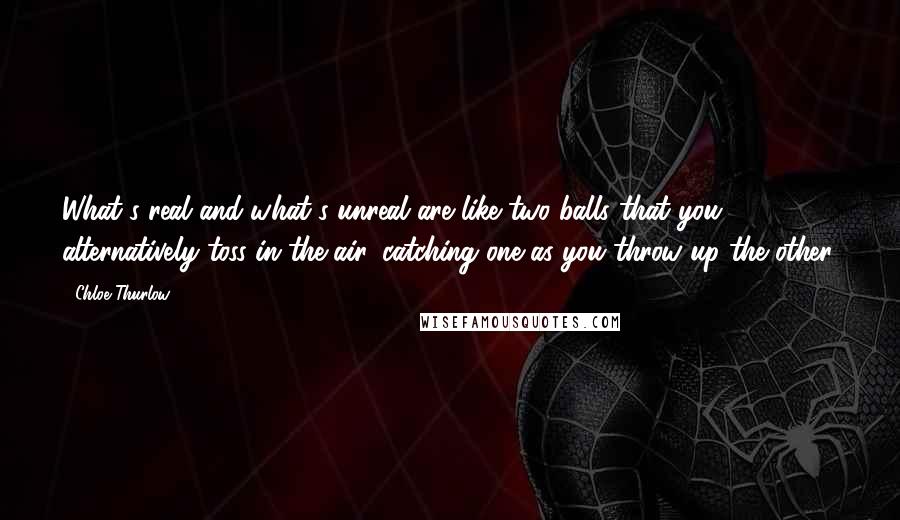 Chloe Thurlow Quotes: What's real and what's unreal are like two balls that you alternatively toss in the air, catching one as you throw up the other.