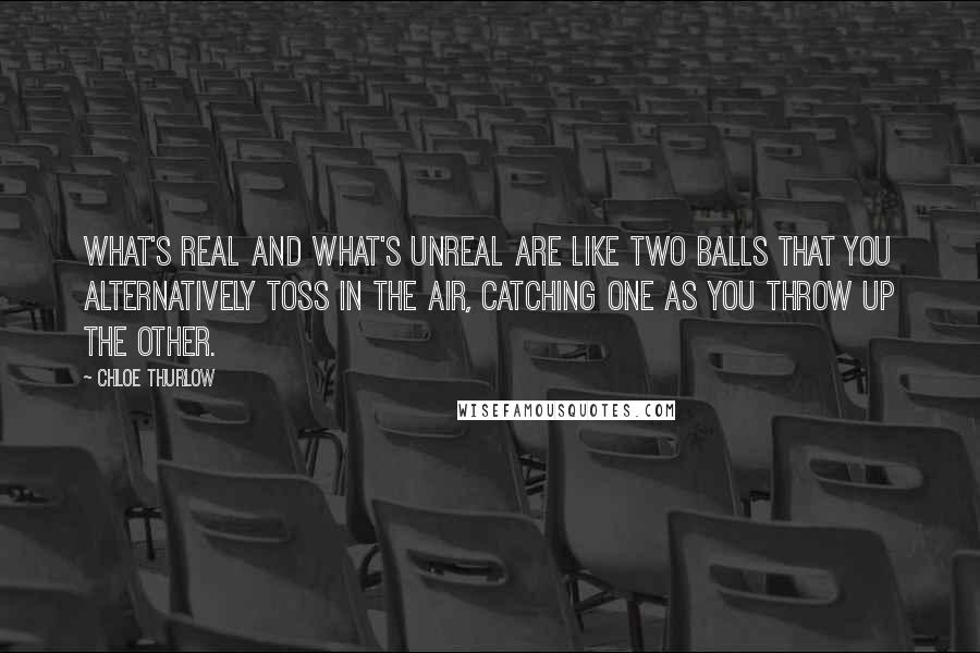 Chloe Thurlow Quotes: What's real and what's unreal are like two balls that you alternatively toss in the air, catching one as you throw up the other.