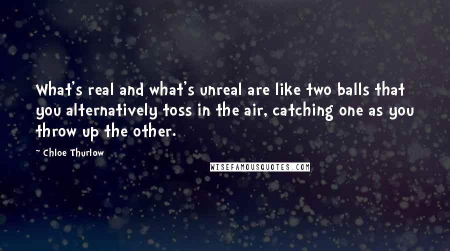 Chloe Thurlow Quotes: What's real and what's unreal are like two balls that you alternatively toss in the air, catching one as you throw up the other.