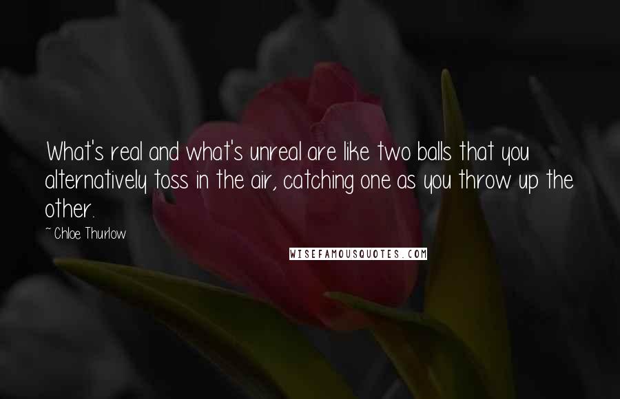 Chloe Thurlow Quotes: What's real and what's unreal are like two balls that you alternatively toss in the air, catching one as you throw up the other.