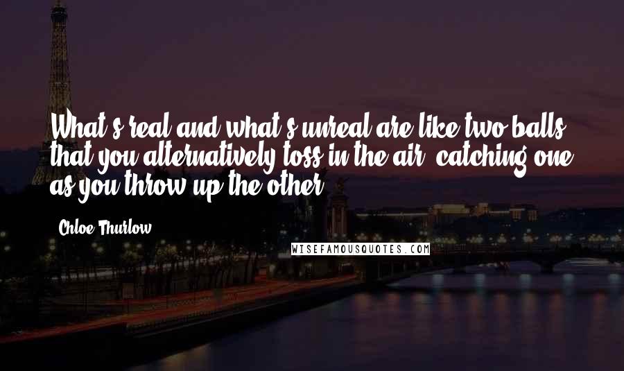 Chloe Thurlow Quotes: What's real and what's unreal are like two balls that you alternatively toss in the air, catching one as you throw up the other.