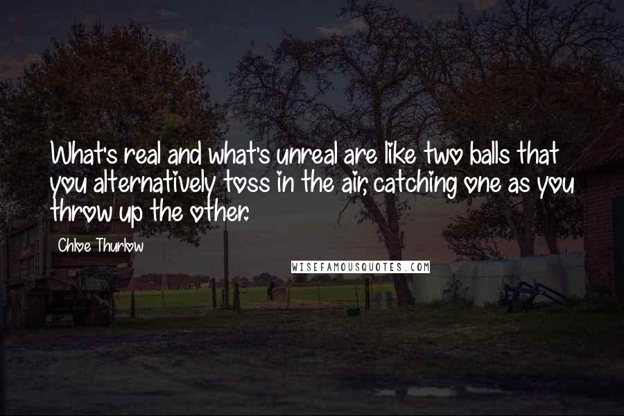 Chloe Thurlow Quotes: What's real and what's unreal are like two balls that you alternatively toss in the air, catching one as you throw up the other.