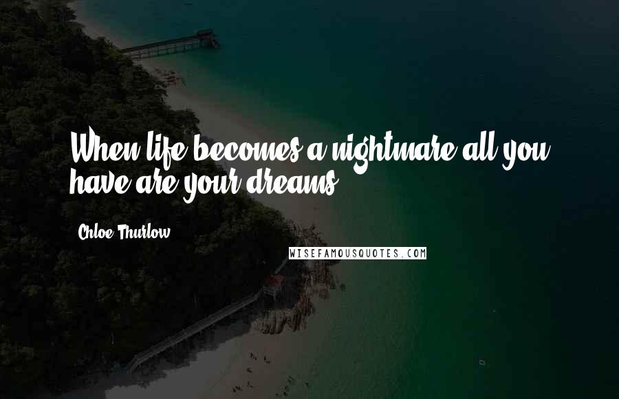 Chloe Thurlow Quotes: When life becomes a nightmare all you have are your dreams.