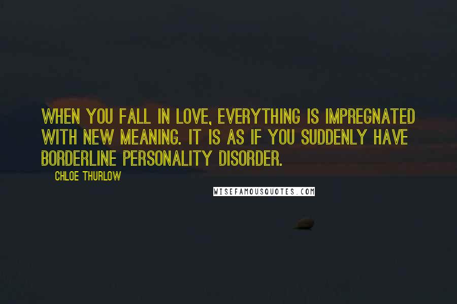 Chloe Thurlow Quotes: When you fall in love, everything is impregnated with new meaning. It is as if you suddenly have borderline personality disorder.