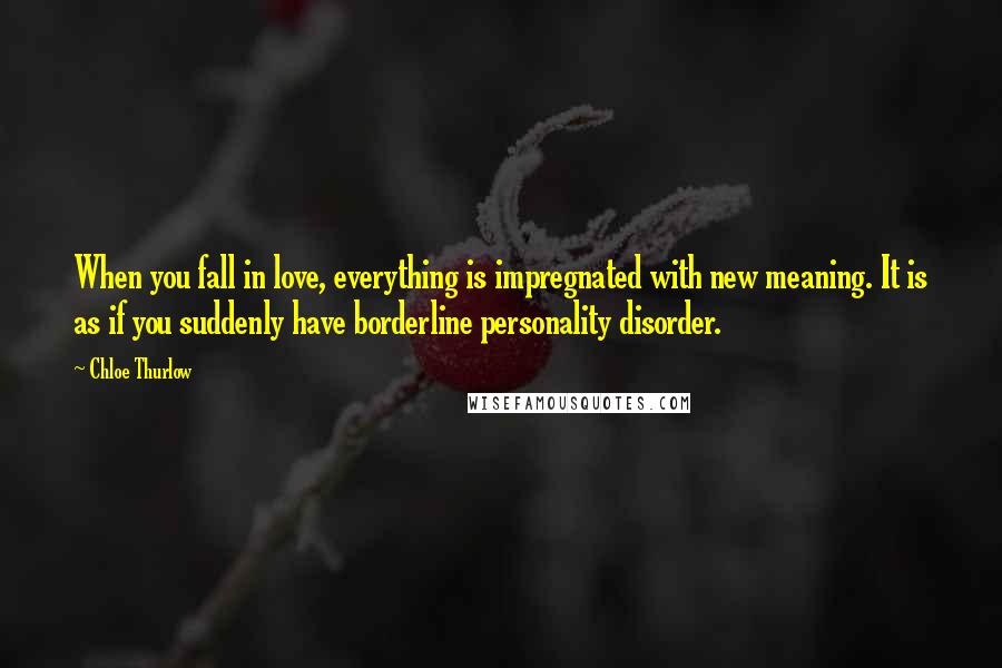 Chloe Thurlow Quotes: When you fall in love, everything is impregnated with new meaning. It is as if you suddenly have borderline personality disorder.