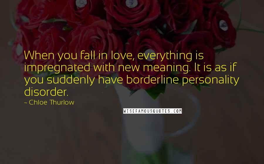 Chloe Thurlow Quotes: When you fall in love, everything is impregnated with new meaning. It is as if you suddenly have borderline personality disorder.